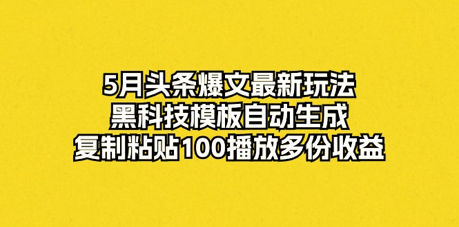5月头条爆文最新玩法，黑科技模板自动生成，复制粘贴100播放多份收益 - 中创网-中创网