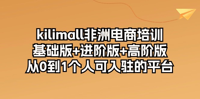 kilimall非洲电商培训，基础版+进阶版+高阶版 从0-1个人可入驻的平台-12节 - 中创网-中创网