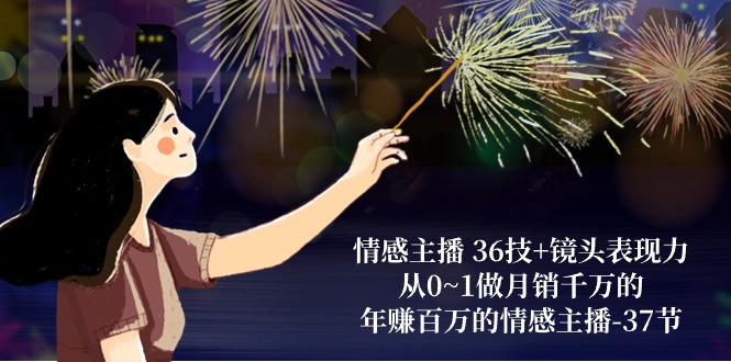 图片[1]-情感主播 36技+镜头表现力：从0~1做月销千万的，年赚百万的情感主播-37节 - 中创网-中创网