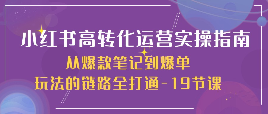小红书-高转化运营 实操指南，从爆款笔记到爆单玩法的链路全打通-19节课 - 中创网-中创网