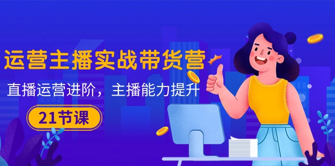 运营主播·实战带货营：直播运营 进阶，主播 能力提升 - 中创网-中创网