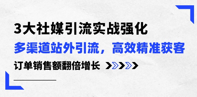 3大社媒引流实操强化，多渠道站外引流/高效精准获客/订单销售额翻倍增长 - 中创网-中创网