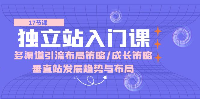 独立站 入门课：多渠道 引流布局策略/成长策略/垂直站发展趋势与布局 - 中创网-中创网
