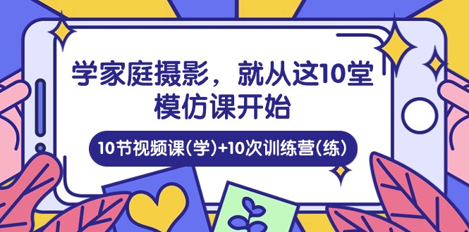 学家庭 摄影，就从这10堂模仿课开始 ，10节视频课(学)+10次训练营(练) - 中创网-中创网