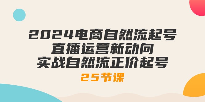 2024电商自然流起号，直播运营新动向 实战自然流正价起号-25节课 - 中创网-中创网
