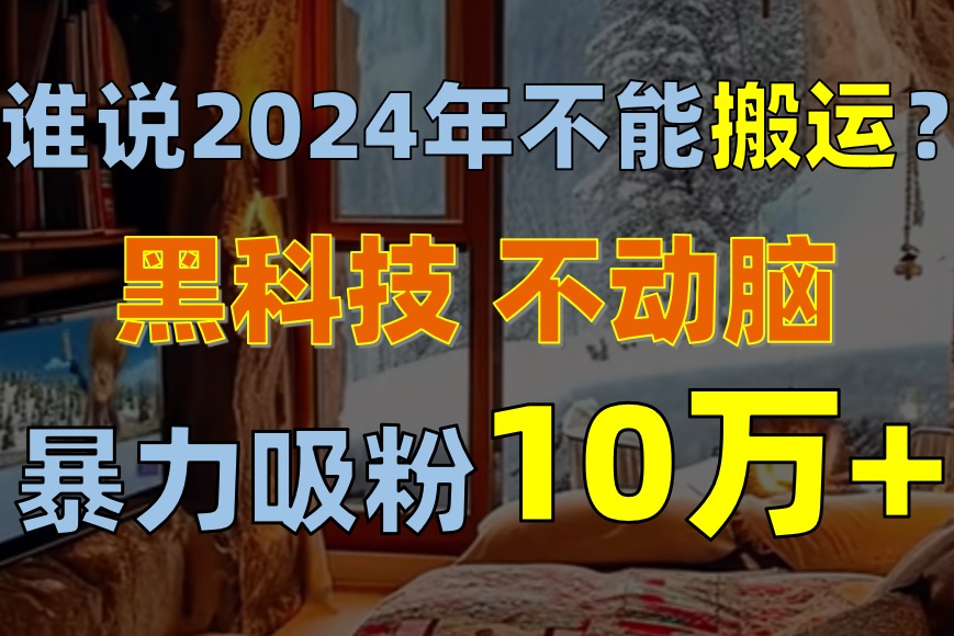 谁说2024年不能搬运？只动手不动脑，自媒体平台单月暴力涨粉10000+ - 中创网-中创网