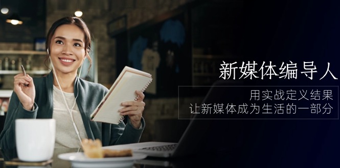 新媒体-编导人，用实战定义结果，让新媒体成为生活的一部分 (84节课) - 中创网-中创网
