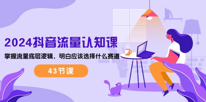 2024抖音流量·认知课：掌握流量底层逻辑，明白应该选择什么赛道 (43节课) - 中创网-中创网