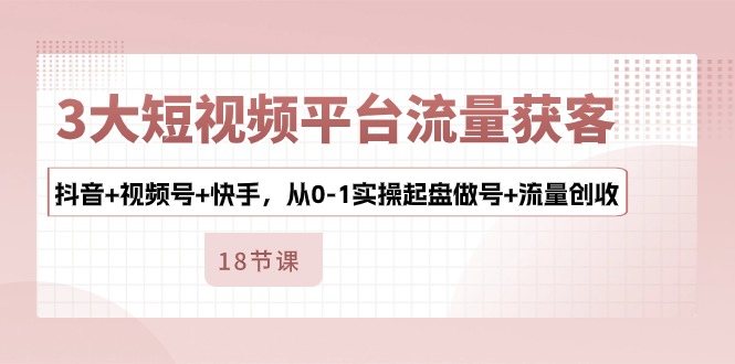 3大短视频平台流量获客，抖音+视频号+快手，从0-1实操起盘做号+流量创收 - 中创网-中创网