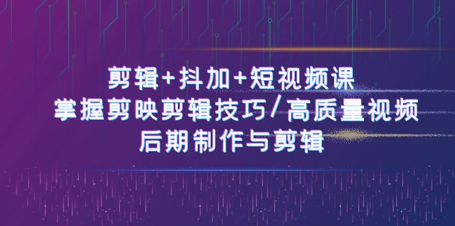 剪辑+抖加+短视频课： 掌握剪映剪辑技巧/高质量视频/后期制作与剪辑-50节 - 中创网-中创网