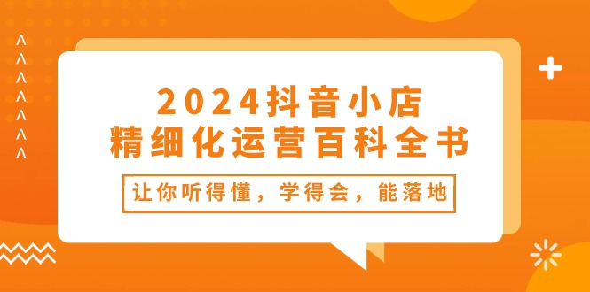 2024抖音小店-精细化运营百科全书：让你听得懂，学得会，能落地 - 中创网-中创网