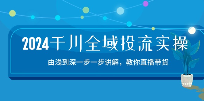 2024千川-全域投流精品实操：由谈到深一步一步讲解，教你直播带货-15节 - 中创网-中创网