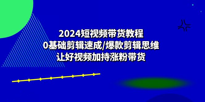2024短视频带货教程：0基础剪辑速成/爆款剪辑思维/让好视频加持涨粉带货 - 中创网-中创网
