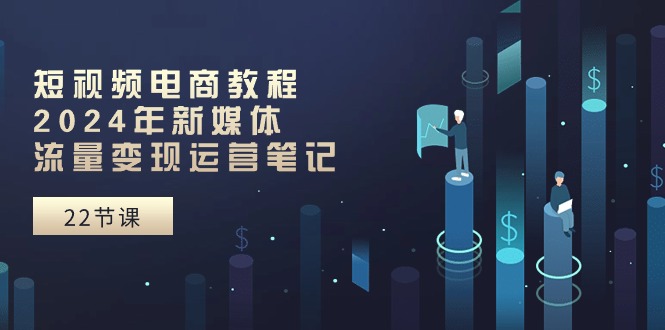 短视频电商教程：2024年新媒体流量变现运营笔记 - 中创网-中创网