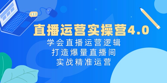 直播运营实操营4.0：学会直播运营逻辑，打造爆量直播间，实战精准运营 - 中创网-中创网
