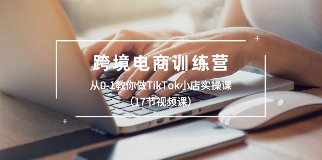 跨境电商训练营：从0-1教你做TikTok小店实操课 - 中创网-中创网