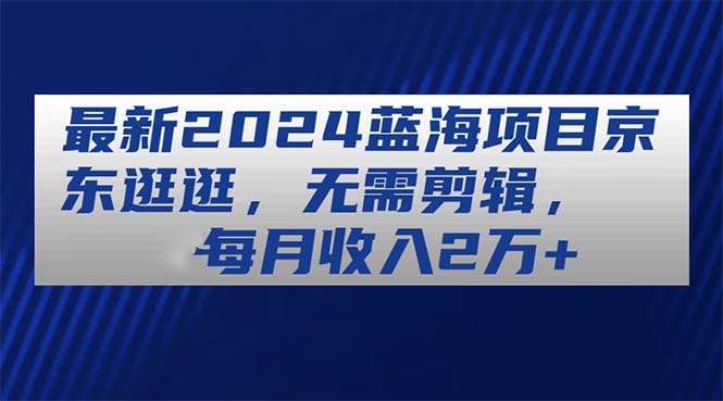 图片[1]-最新2024蓝海项目京东逛逛，无需剪辑，每月收入2万+ - 中创网-中创网