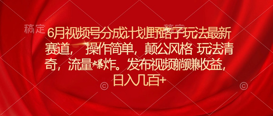 图片[1]-6月视频号分成计划野路子玩法最新赛道操作简单，颠公风格玩法清奇，流… - 中创网-中创网