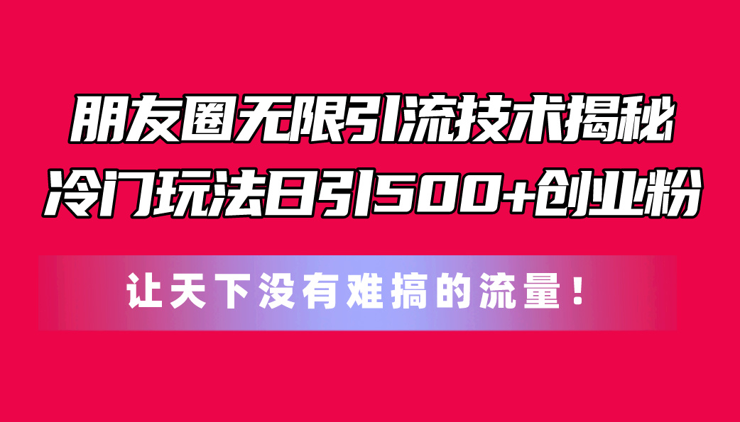 图片[1]-朋友圈无限引流技术揭秘，一个冷门玩法日引500+创业粉，让天下没有难搞… - 中创网-中创网