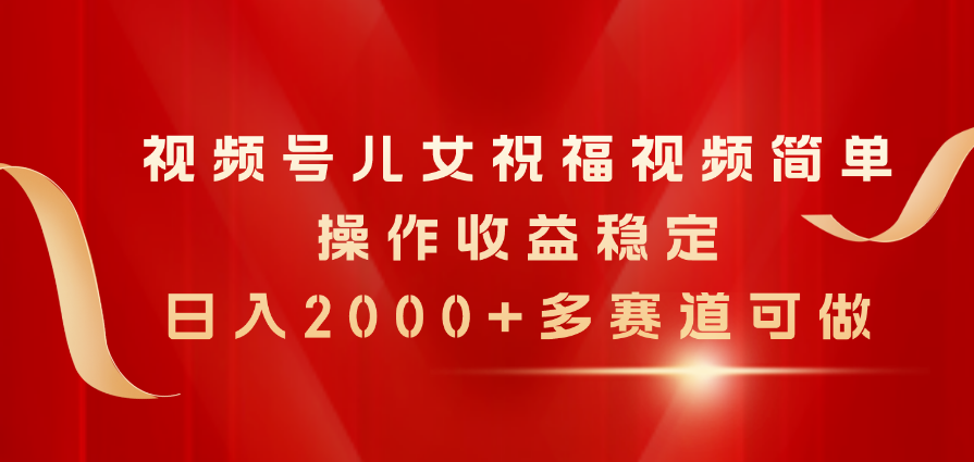 视频号儿女祝福视频，简单操作收益稳定，日入2000+，多赛道可做 - 中创网-中创网