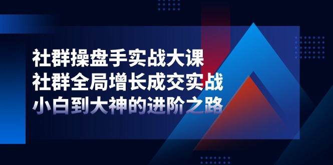 社群-操盘手实战大课：社群 全局增长成交实战，小白到大神的进阶之路 - 中创网-中创网