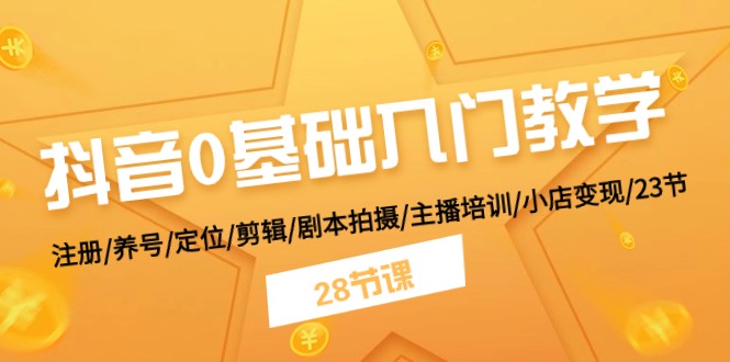 抖音0基础入门教学 注册/养号/定位/剪辑/剧本拍摄/主播培训/小店变现/28节 - 中创网-中创网
