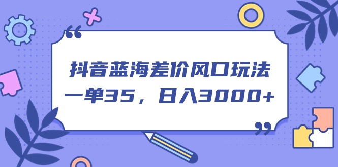 图片[1]-抖音蓝海差价风口玩法，一单35，日入3000+-爱知学科网