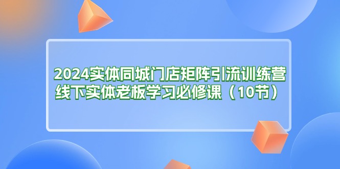 2024实体同城门店矩阵引流训练营，线下实体老板学习必修课 - 中创网-中创网