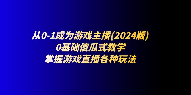 从0-1成为游戏主播(2024版)：0基础傻瓜式教学，掌握游戏直播各种玩法 - 中创网-中创网