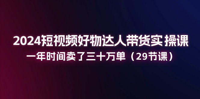 2024短视频好物达人带货实操课：一年时间卖了三十万单 - 中创网-中创网