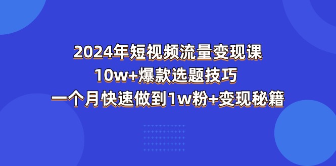 图片[1]-2024年短视频-流量变现课：10w+爆款选题技巧 一个月快速做到1w粉+变现秘籍-爱知学科网