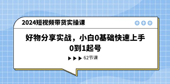2024短视频带货实操课，好物分享实战，小白0基础快速上手，0到1起号 - 中创网-中创网