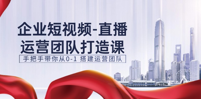 企业短视频-直播运营团队打造课，手把手带你从0-1 搭建运营团队-15节 - 中创网-中创网