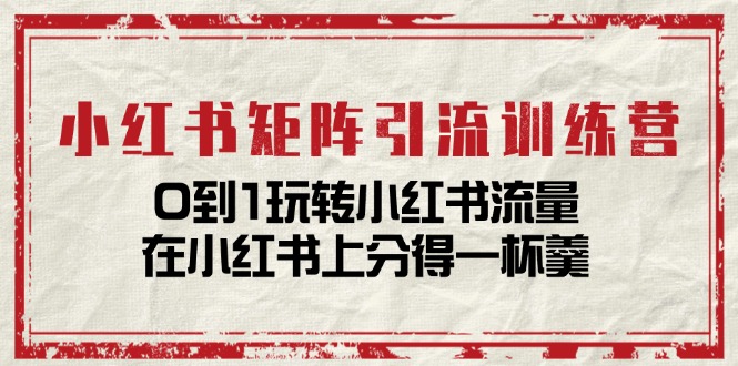 小红书矩阵引流训练营：0到1玩转小红书流量，在小红书上分得一杯羹-14节课 - 中创网-中创网