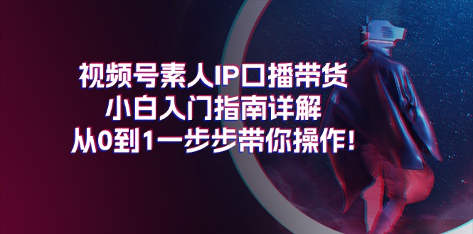 视频号素人IP口播带货小白入门指南详解，从0到1一步步带你操作! - 中创网-中创网