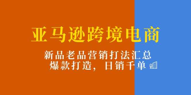 亚马逊跨境电商：新品老品营销打法汇总，爆款打造，日销千单 - 中创网-中创网