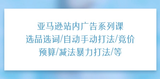 亚马逊站内广告系列课：选品选词/自动手动打法/竞价预算/减法暴力打法/等 - 中创网-中创网