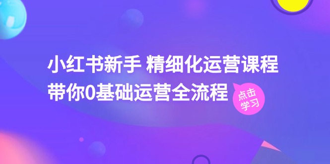 小红书新手 精细化运营课程，带你0基础运营全流程 - 中创网-中创网