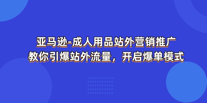 亚马逊-成人用品 站外营销推广 教你引爆站外流量，开启爆单模式 - 中创网-中创网