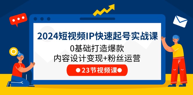 2024短视频IP快速起号实战课，0基础打造爆款内容设计变现+粉丝运营(23节) - 中创网-中创网