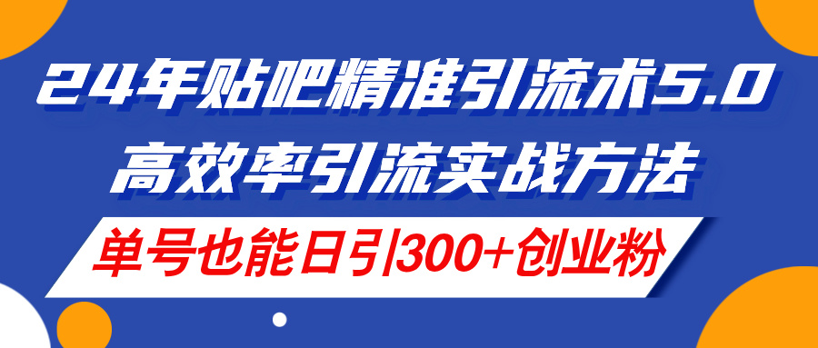 24年贴吧精准引流术5.0，高效率引流实战方法，单号也能日引300+创业粉 - 中创网-中创网