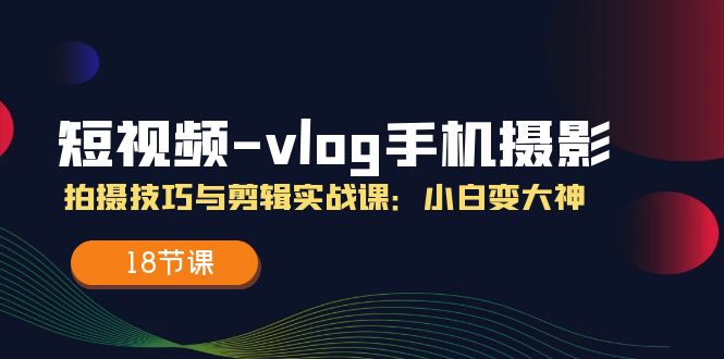 短视频-vlog手机摄影：拍摄技巧与剪辑实战课：小白变大神 - 中创网-中创网