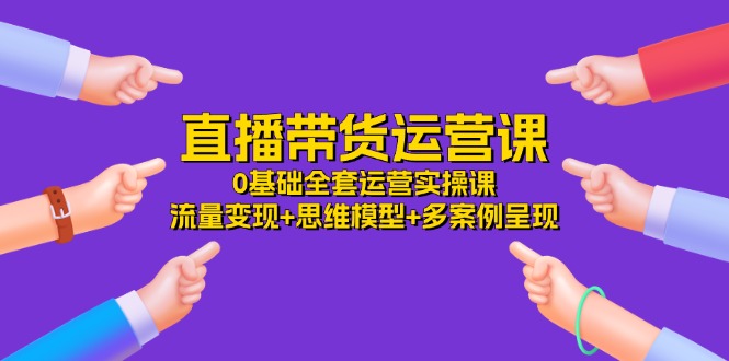 直播带货运营课，0基础全套运营实操课 流量变现+思维模型+多案例呈现-34节 - 中创网-中创网