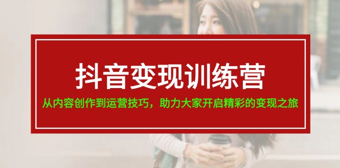 抖音变现训练营，从内容创作到运营技巧，助力大家开启精彩的变现之旅-19节 - 中创网-中创网