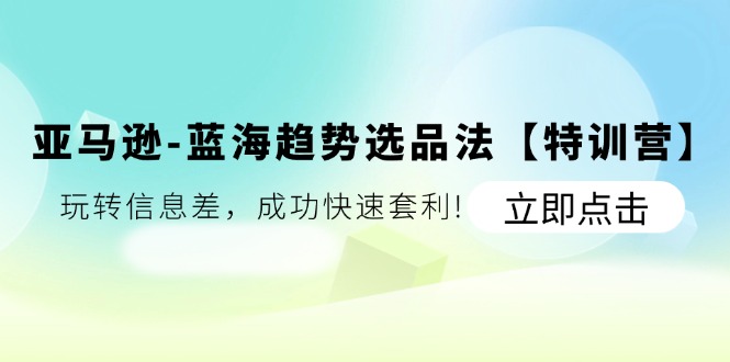 亚马逊-蓝海趋势选品法【特训营】：玩转信息差，成功快速套利! - 中创网-中创网