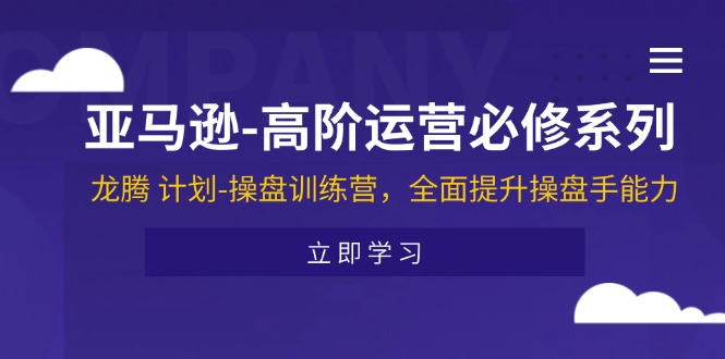 亚马逊-高阶运营必修系列，龙腾 计划-操盘训练营，全面提升操盘手能力 - 中创网-中创网