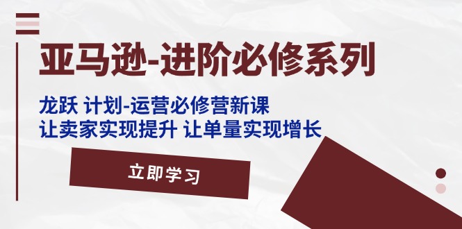 亚马逊-进阶必修系列，龙跃 计划-运营必修营新课，让卖家实现提升 让单… - 中创网-中创网