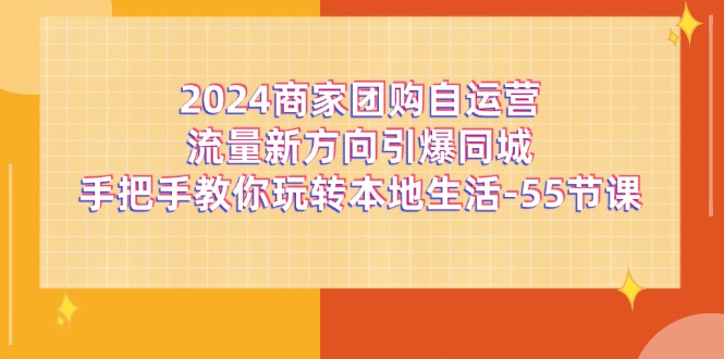 2024商家团购-自运营流量新方向引爆同城，手把手教你玩转本地生活-55节课 - 中创网-中创网