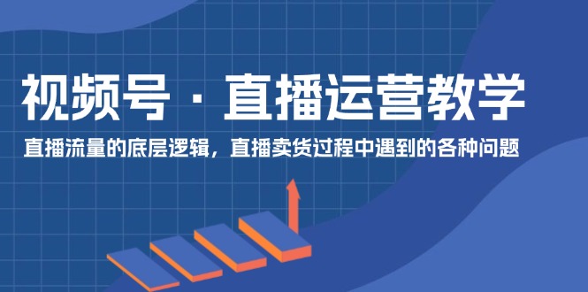 视频号 直播运营教学：直播流量的底层逻辑，直播卖货过程中遇到的各种问题 - 中创网-中创网