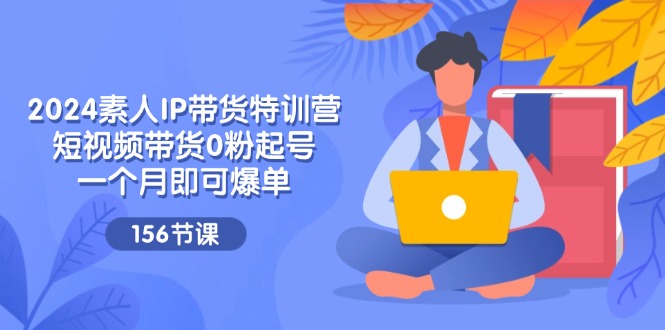 2024素人IP带货特训营，短视频带货0粉起号，一个月即可爆单 - 中创网-中创网